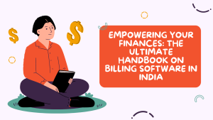 Empowering Your Finances: The Ultimate Handbook On Billing Software In India